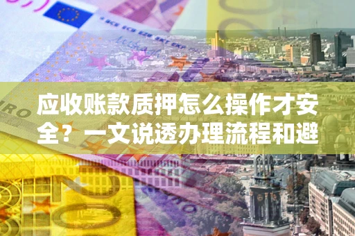 武汉应收账款质押怎么操作才安全？一文说透办理流程和避险绝招