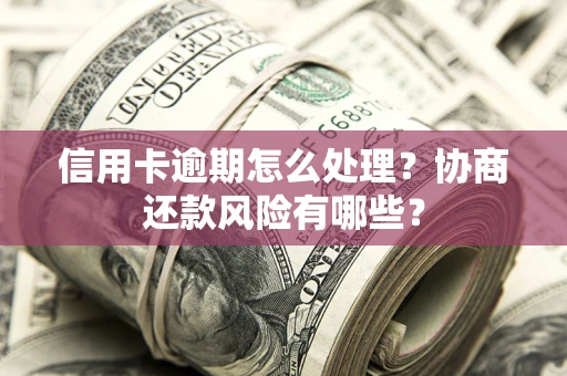 武汉信用卡逾期怎么处理？协商还款风险有哪些？
